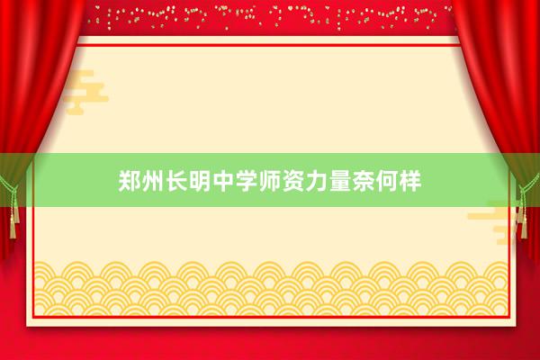 郑州长明中学师资力量奈何样