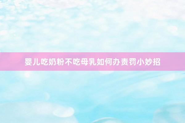婴儿吃奶粉不吃母乳如何办责罚小妙招