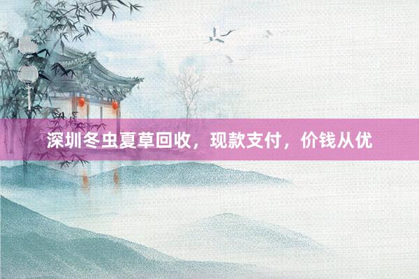 深圳冬虫夏草回收，现款支付，价钱从优