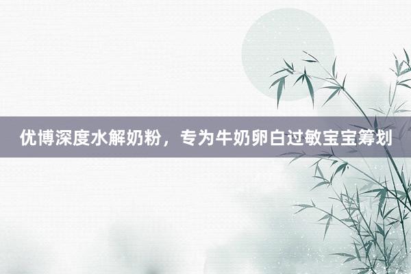优博深度水解奶粉，专为牛奶卵白过敏宝宝筹划